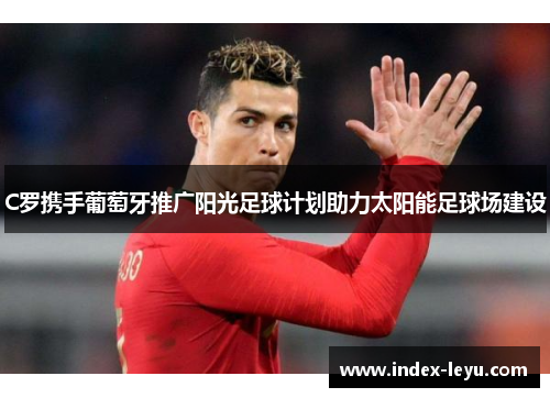 C罗携手葡萄牙推广阳光足球计划助力太阳能足球场建设 C罗携手葡萄牙推广阳光足球计划助力太阳能足球场建设