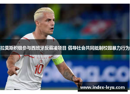 拉莫斯积极参与西班牙反霸凌项目 倡导社会共同抵制校园暴力行为 拉莫斯积极参与西班牙反霸凌项目 倡导社会共同抵制校园暴力行为