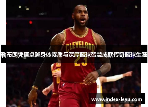 勒布朗凭借卓越身体素质与深厚篮球智慧成就传奇篮球生涯 勒布朗凭借卓越身体素质与深厚篮球智慧成就传奇篮球生涯