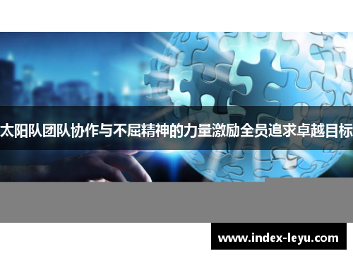 太阳队团队协作与不屈精神的力量激励全员追求卓越目标 太阳队团队协作与不屈精神的力量激励全员追求卓越目标