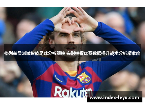 格列兹曼测试智能足球分析眼镜 实时捕捉比赛数据提升战术分析精准度