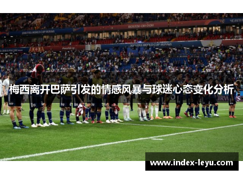 梅西离开巴萨引发的情感风暴与球迷心态变化分析