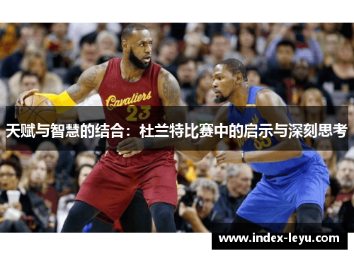 天赋与智慧的结合：杜兰特比赛中的启示与深刻思考
