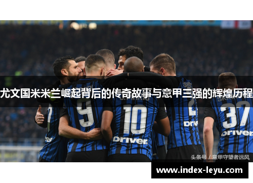 尤文国米米兰崛起背后的传奇故事与意甲三强的辉煌历程 尤文国米米兰崛起背后的传奇故事与意甲三强的辉煌历程