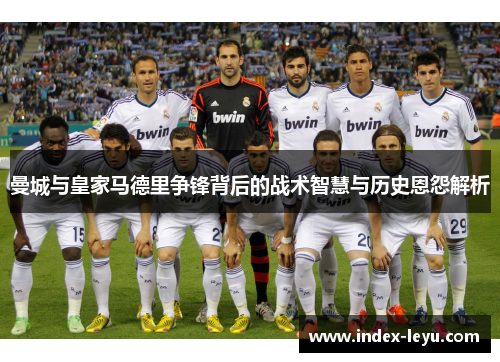 曼城与皇家马德里争锋背后的战术智慧与历史恩怨解析