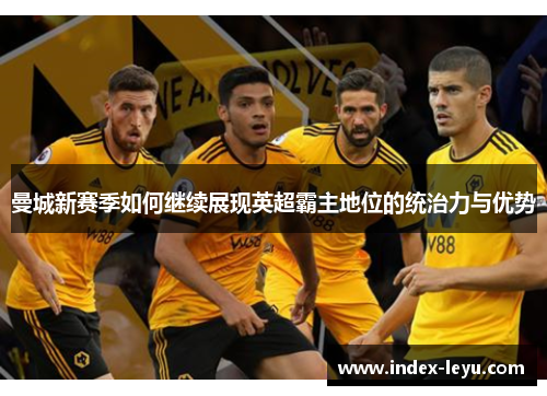 曼城新赛季如何继续展现英超霸主地位的统治力与优势 曼城新赛季如何继续展现英超霸主地位的统治力与优势