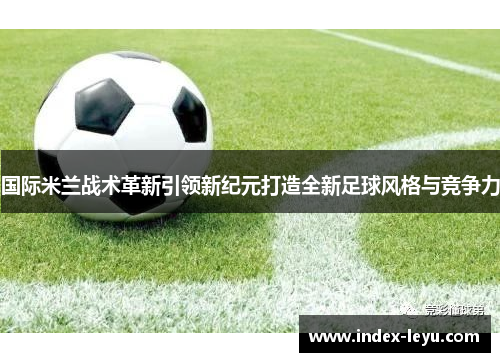 国际米兰战术革新引领新纪元打造全新足球风格与竞争力