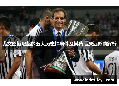 尤文图斯崛起的五大历史性事件及其背后深远影响解析