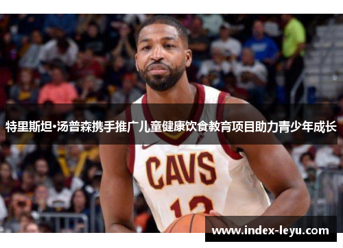 特里斯坦·汤普森携手推广儿童健康饮食教育项目助力青少年成长