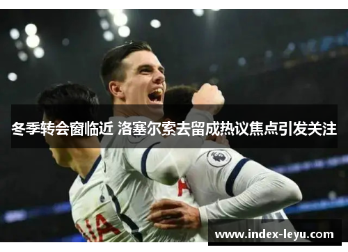 冬季转会窗临近 洛塞尔索去留成热议焦点引发关注