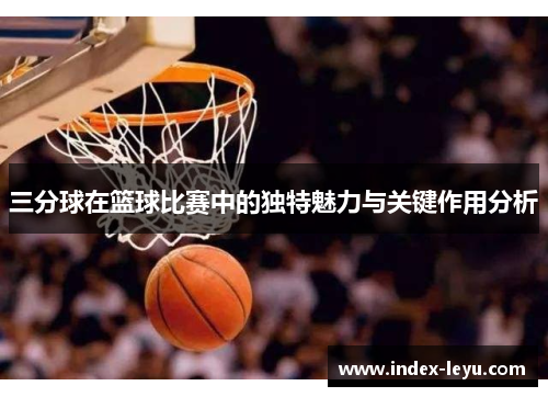 三分球在篮球比赛中的独特魅力与关键作用分析