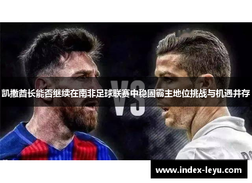凯撒酋长能否继续在南非足球联赛中稳固霸主地位挑战与机遇并存