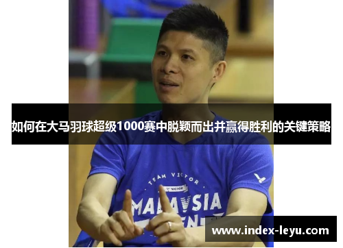 如何在大马羽球超级1000赛中脱颖而出并赢得胜利的关键策略