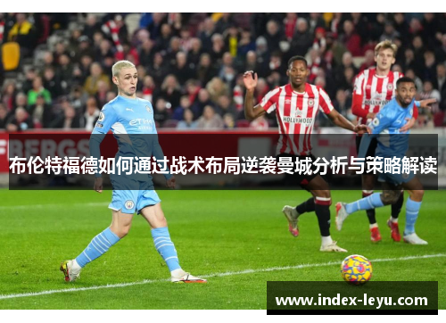 布伦特福德如何通过战术布局逆袭曼城分析与策略解读 布伦特福德如何通过战术布局逆袭曼城分析与策略解读