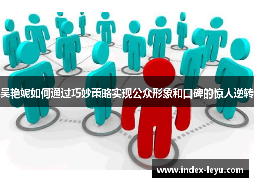 吴艳妮如何通过巧妙策略实现公众形象和口碑的惊人逆转