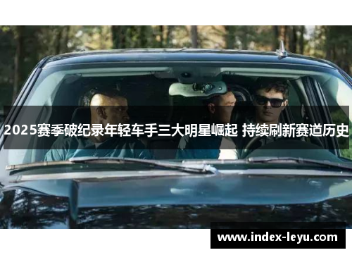 2025赛季破纪录年轻车手三大明星崛起 持续刷新赛道历史