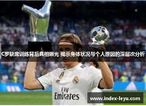 C罗缺席训练背后真相曝光 揭示身体状况与个人原因的深层次分析 C罗缺席训练背后真相曝光 揭示身体状况与个人原因的深层次分析