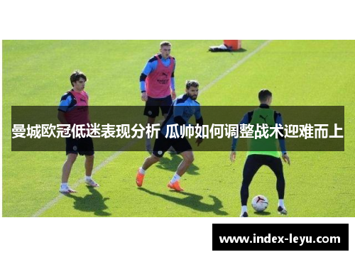曼城欧冠低迷表现分析 瓜帅如何调整战术迎难而上