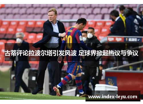 古蒂评论拉波尔塔引发风波 足球界掀起热议与争议 古蒂评论拉波尔塔引发风波 足球界掀起热议与争议