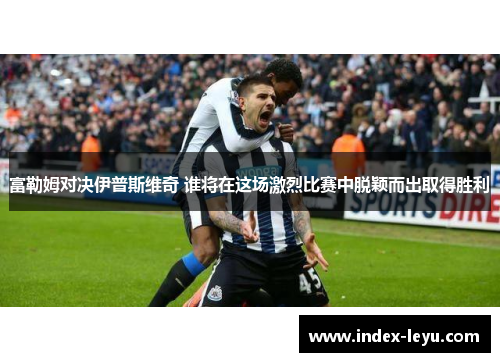 富勒姆对决伊普斯维奇 谁将在这场激烈比赛中脱颖而出取得胜利