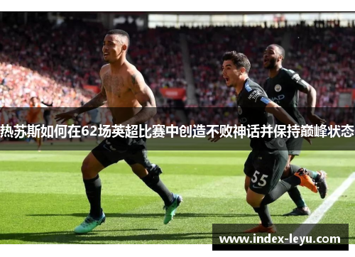 热苏斯如何在62场英超比赛中创造不败神话并保持巅峰状态