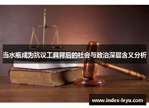 当水瓶成为抗议工具背后的社会与政治深层含义分析 当水瓶成为抗议工具背后的社会与政治深层含义分析