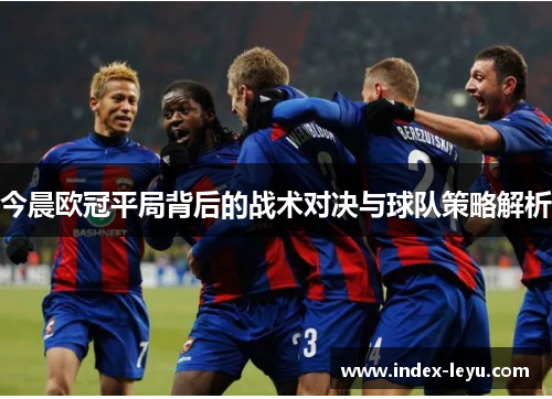 今晨欧冠平局背后的战术对决与球队策略解析