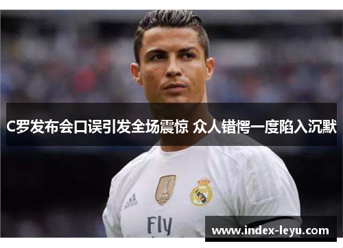 C罗发布会口误引发全场震惊 众人错愕一度陷入沉默 C罗发布会口误引发全场震惊 众人错愕一度陷入沉默