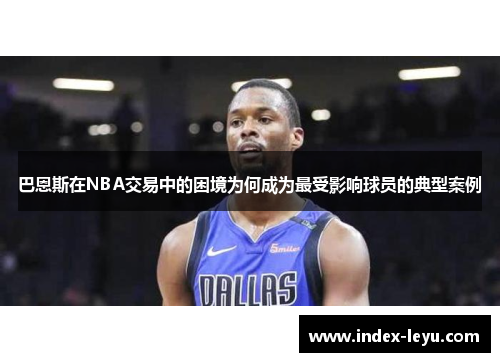 巴恩斯在NBA交易中的困境为何成为最受影响球员的典型案例 巴恩斯在NBA交易中的困境为何成为最受影响球员的典型案例