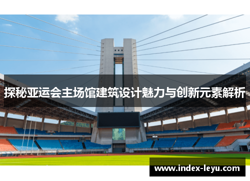 探秘亚运会主场馆建筑设计魅力与创新元素解析