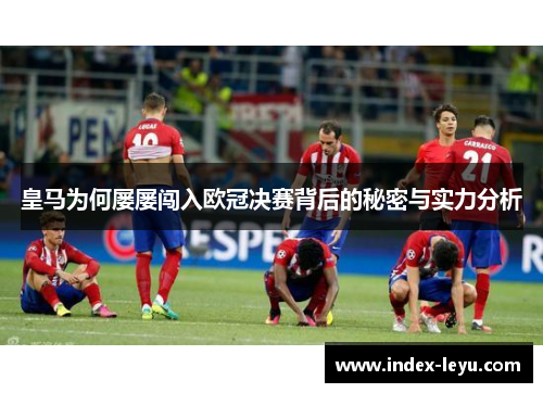 皇马为何屡屡闯入欧冠决赛背后的秘密与实力分析