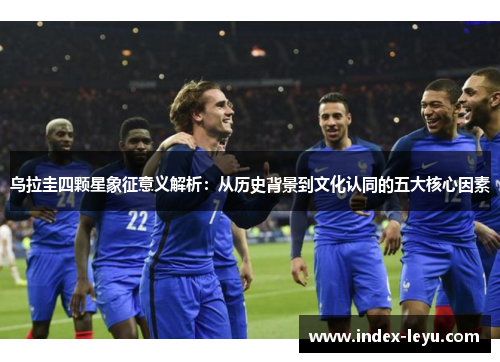 乌拉圭四颗星象征意义解析：从历史背景到文化认同的五大核心因素