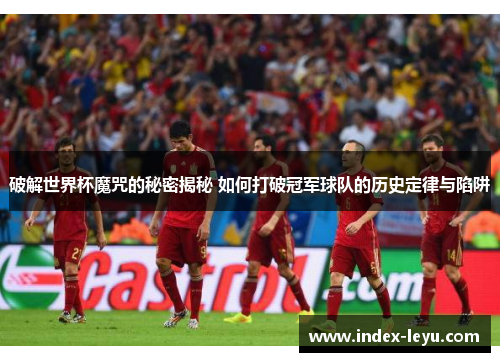 破解世界杯魔咒的秘密揭秘 如何打破冠军球队的历史定律与陷阱