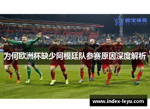 为何欧洲杯缺少阿根廷队参赛原因深度解析