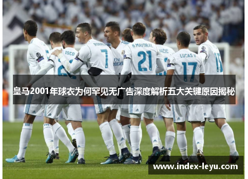 皇马2001年球衣为何罕见无广告深度解析五大关键原因揭秘