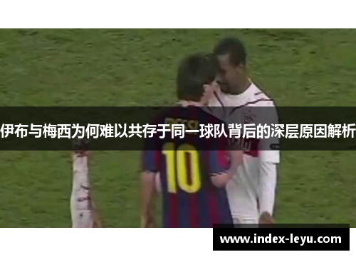 伊布与梅西为何难以共存于同一球队背后的深层原因解析 伊布与梅西为何难以共存于同一球队背后的深层原因解析