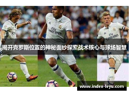 揭开克罗斯位置的神秘面纱探索战术核心与球场智慧 揭开克罗斯位置的神秘面纱探索战术核心与球场智慧