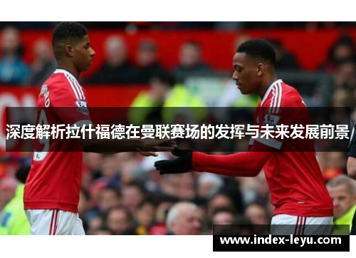 深度解析拉什福德在曼联赛场的发挥与未来发展前景 深度解析拉什福德在曼联赛场的发挥与未来发展前景