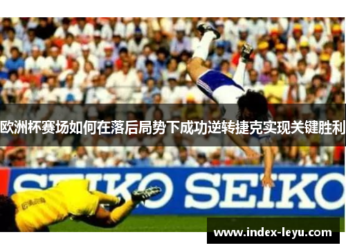 欧洲杯赛场如何在落后局势下成功逆转捷克实现关键胜利