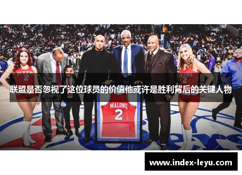 联盟是否忽视了这位球员的价值他或许是胜利背后的关键人物