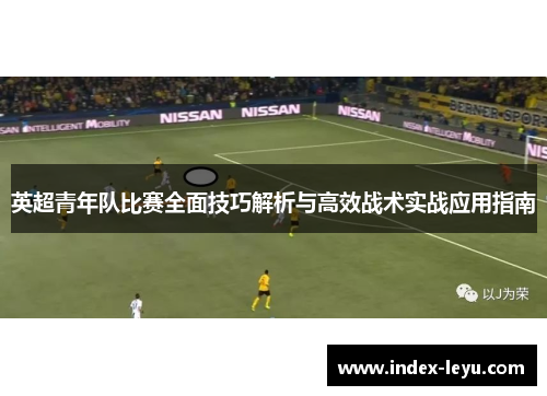 英超青年队比赛全面技巧解析与高效战术实战应用指南 英超青年队比赛全面技巧解析与高效战术实战应用指南