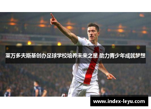 莱万多夫斯基创办足球学校培养未来之星 助力青少年成就梦想 莱万多夫斯基创办足球学校培养未来之星 助力青少年成就梦想
