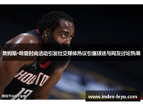 詹姆斯·哈登时尚活动引发社交媒体热议引爆球迷与网友讨论热潮 詹姆斯·哈登时尚活动引发社交媒体热议引爆球迷与网友讨论热潮