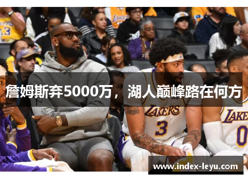 詹姆斯弃5000万，湖人巅峰路在何方