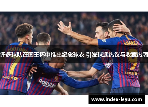 许多球队在国王杯中推出纪念球衣 引发球迷热议与收藏热潮