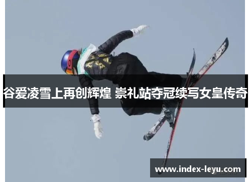 谷爱凌雪上再创辉煌 崇礼站夺冠续写女皇传奇