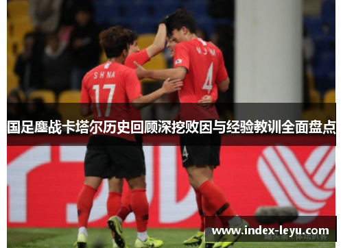 国足鏖战卡塔尔历史回顾深挖败因与经验教训全面盘点 国足鏖战卡塔尔历史回顾深挖败因与经验教训全面盘点