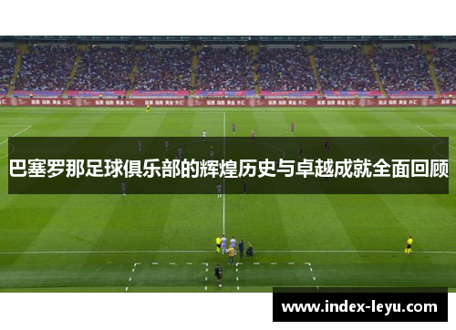 巴塞罗那足球俱乐部的辉煌历史与卓越成就全面回顾