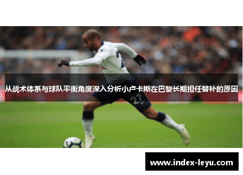 从战术体系与球队平衡角度深入分析小卢卡斯在巴黎长期担任替补的原因