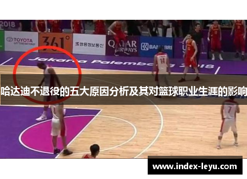 哈达迪不退役的五大原因分析及其对篮球职业生涯的影响 哈达迪不退役的五大原因分析及其对篮球职业生涯的影响